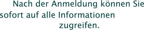Nach der Anmeldung knnen Sie sofort auf alle Informationen zugreifen.